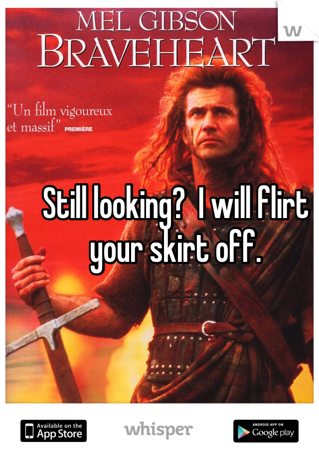 Still looking?  I will flirt your skirt off.