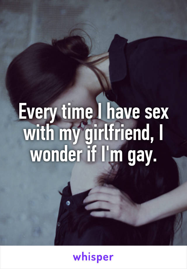 Every time I have sex with my girlfriend, I wonder if I'm gay.