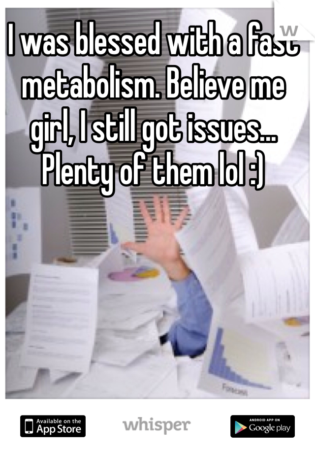 I was blessed with a fast metabolism. Believe me girl, I still got issues... Plenty of them lol :)