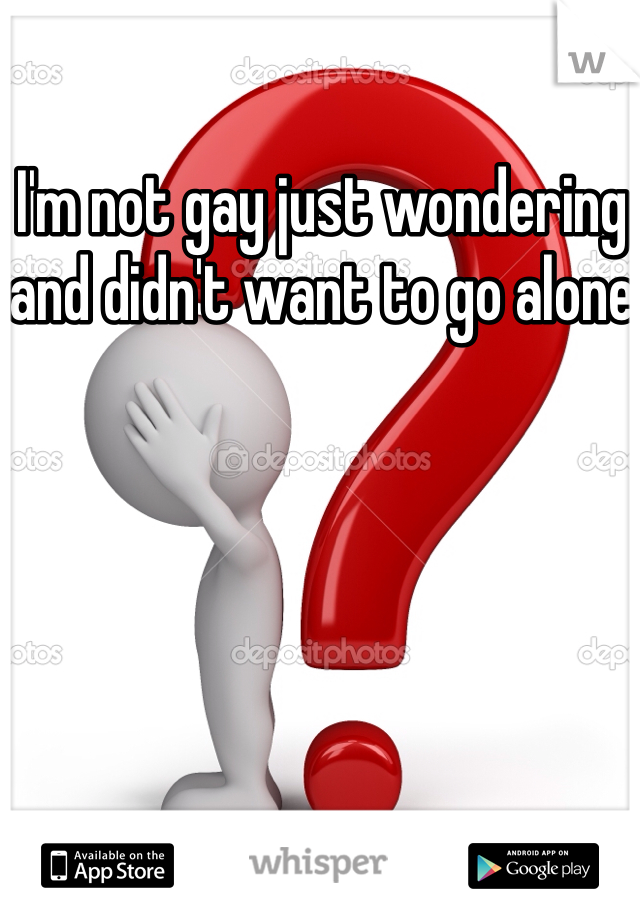 I'm not gay just wondering and didn't want to go alone 