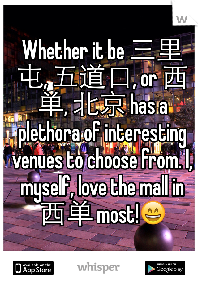 Whether it be 三里屯, 五道口, or 西单, 北京 has a plethora of interesting venues to choose from. I, myself, love the mall in 西单 most!😄