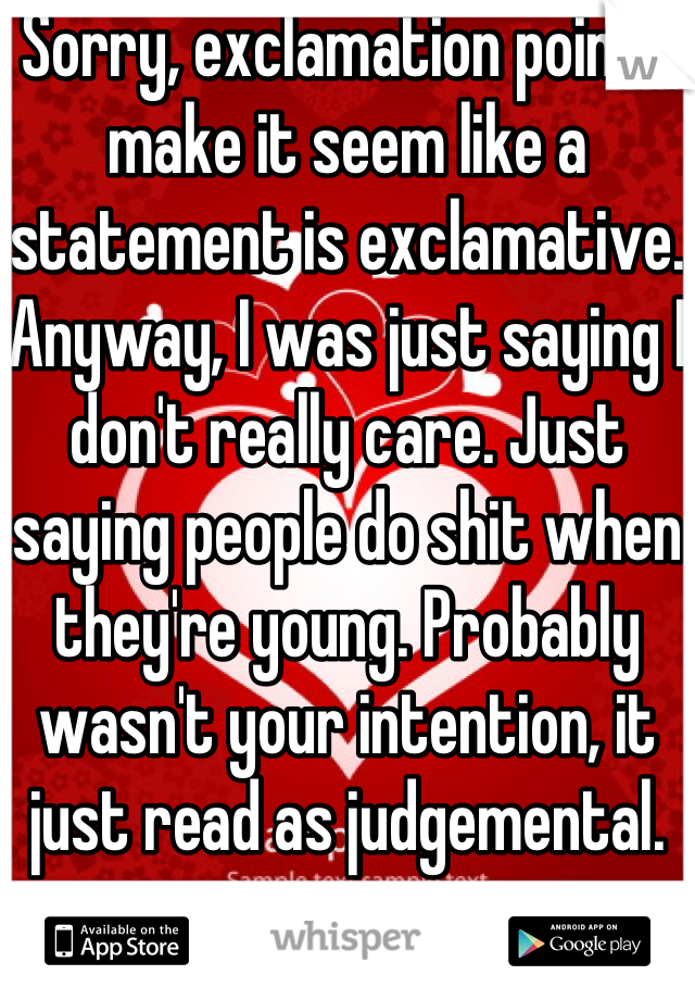 Sorry, exclamation points make it seem like a statement is exclamative. Anyway, I was just saying I don't really care. Just saying people do shit when they're young. Probably wasn't your intention, it just read as judgemental. 