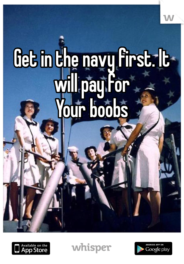 Get in the navy first. It will pay for
Your boobs 
