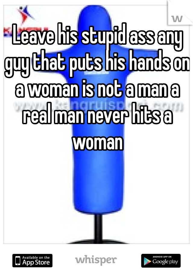 Leave his stupid ass any guy that puts his hands on a woman is not a man a real man never hits a woman