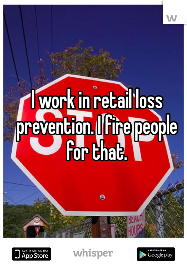 I work in retail loss prevention. I fire people for that. 