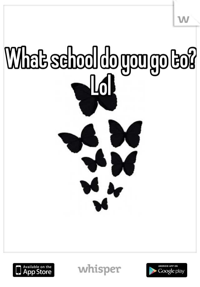 What school do you go to? Lol