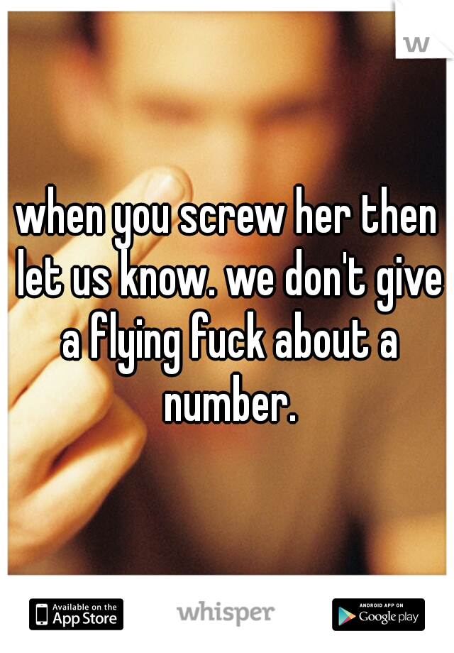 when you screw her then let us know. we don't give a flying fuck about a number.