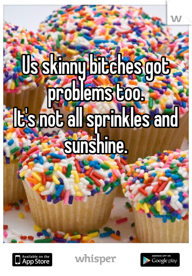 

Us skinny bitches got problems too.
It's not all sprinkles and sunshine.