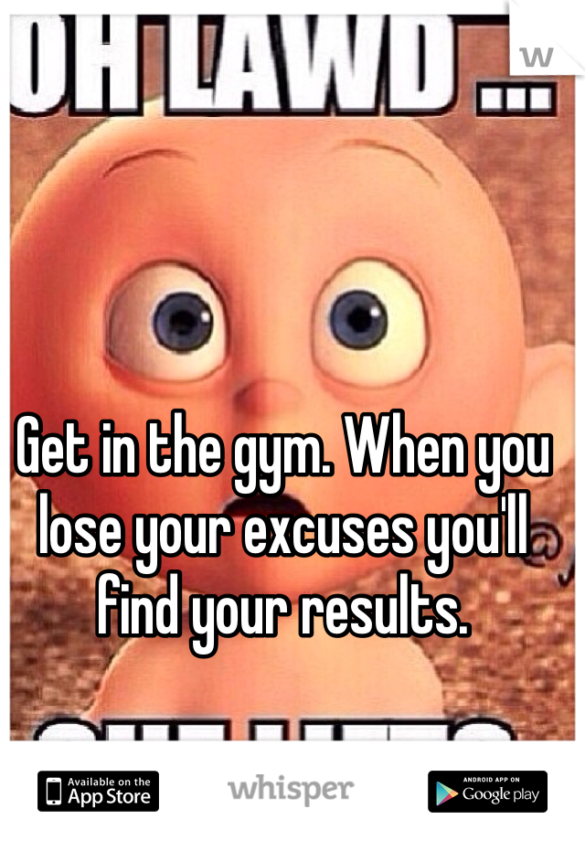 Get in the gym. When you lose your excuses you'll find your results.