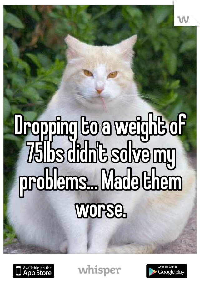 Dropping to a weight of 75lbs didn't solve my problems... Made them worse. 