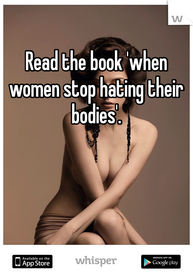 Read the book 'when women stop hating their bodies'. 