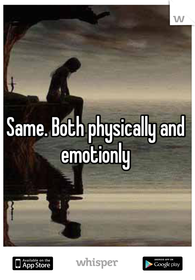 Same. Both physically and emotionly