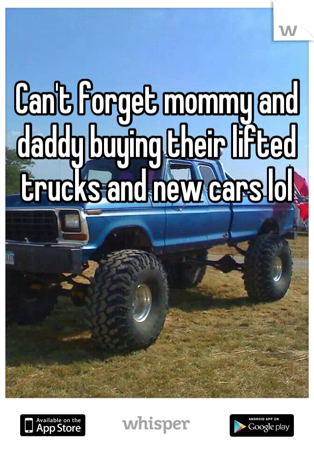 Can't forget mommy and daddy buying their lifted trucks and new cars lol