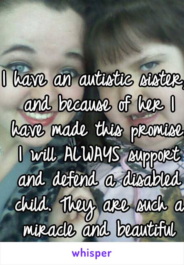 I have an autistic sister, and because of her I have made this promise. I will ALWAYS support and defend a disabled child. They are such a miracle and beautiful from the inside out. 