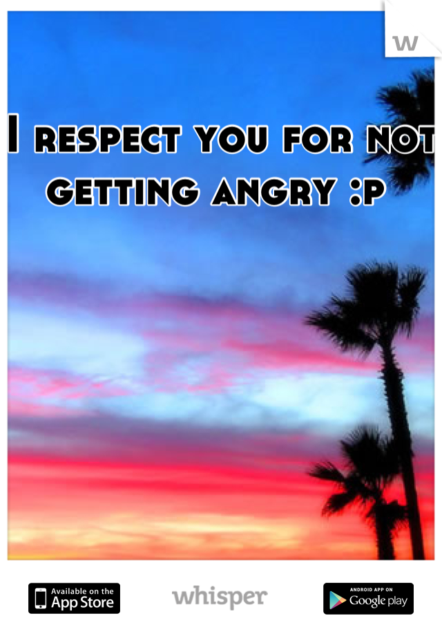 I respect you for not getting angry :p 
