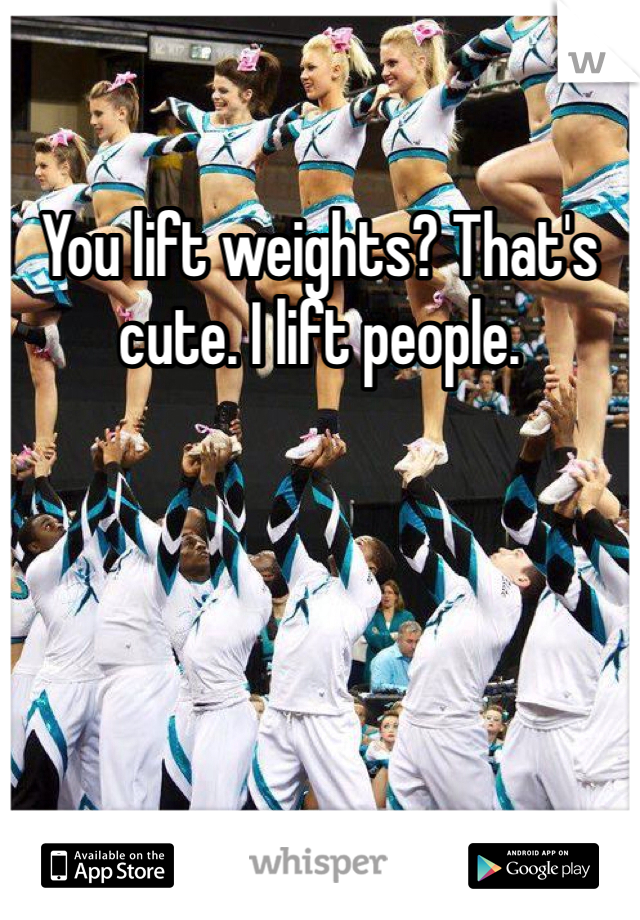 You lift weights? That's cute. I lift people. 