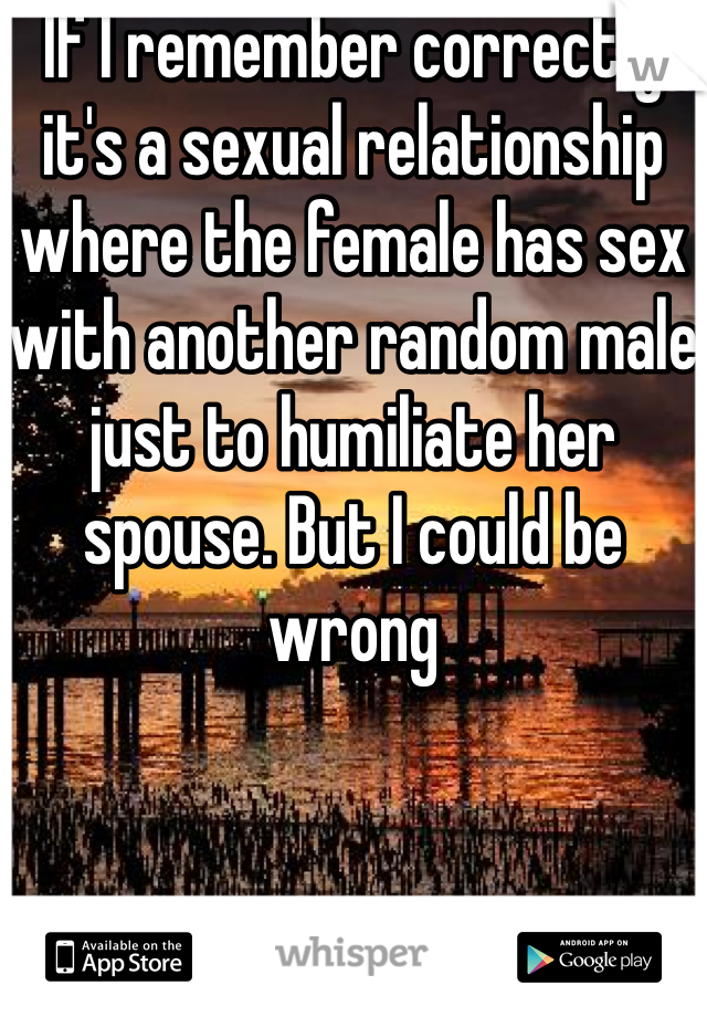 If I remember correctly it's a sexual relationship where the female has sex with another random male just to humiliate her spouse. But I could be wrong