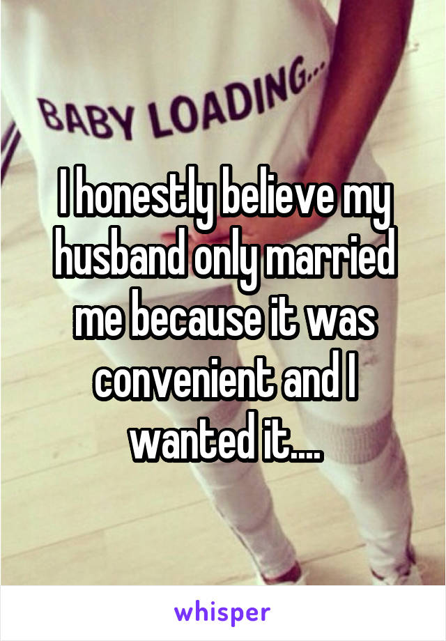 I honestly believe my husband only married me because it was convenient and I wanted it....