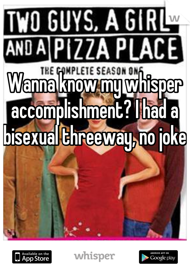 Wanna know my whisper accomplishment? I had a bisexual threeway, no joke
