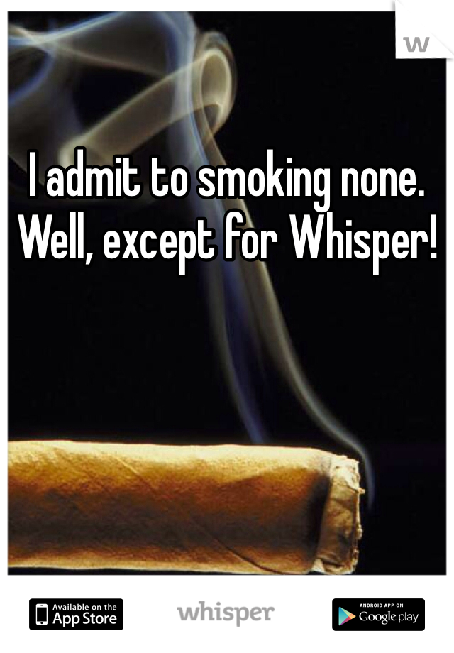 I admit to smoking none. Well, except for Whisper!