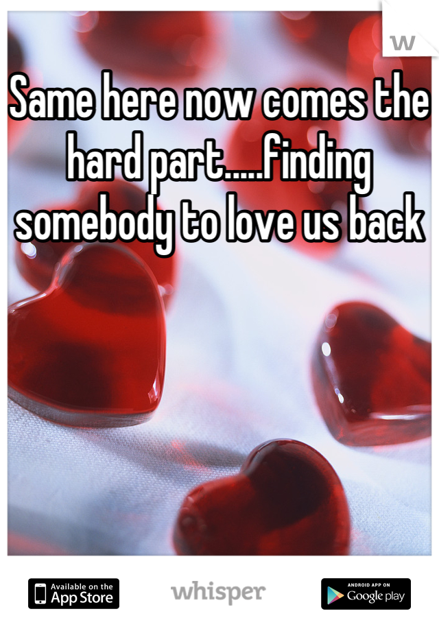 Same here now comes the hard part.....finding somebody to love us back