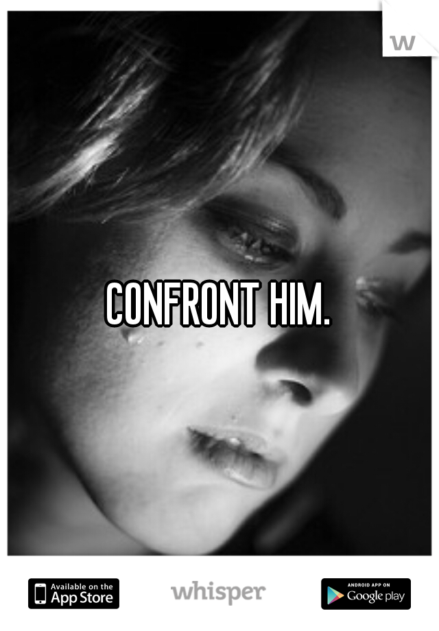 CONFRONT HIM.