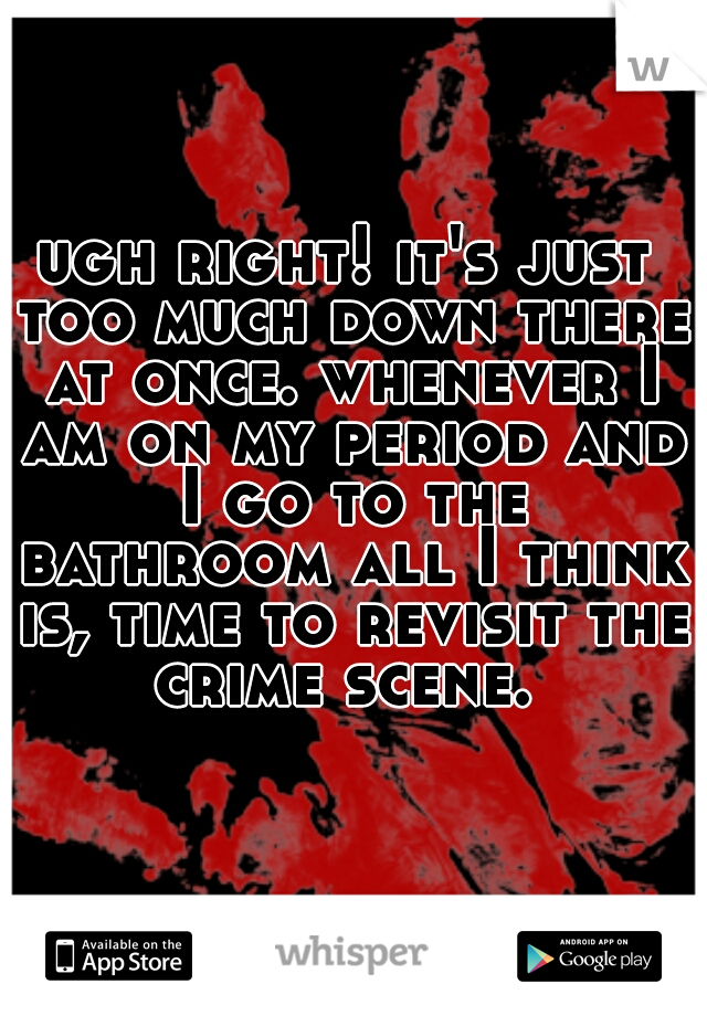ugh right! it's just too much down there at once. whenever I am on my period and I go to the bathroom all I think is, time to revisit the crime scene. 