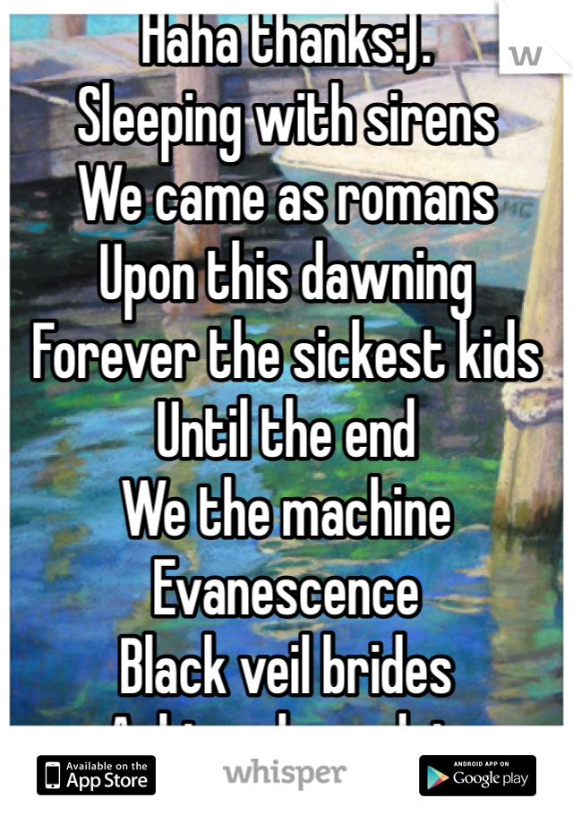 Haha thanks:).
Sleeping with sirens
We came as romans
Upon this dawning
Forever the sickest kids
Until the end
We the machine
Evanescence
Black veil brides
Asking alexandria
