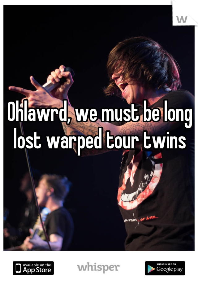 Ohlawrd, we must be long lost warped tour twins