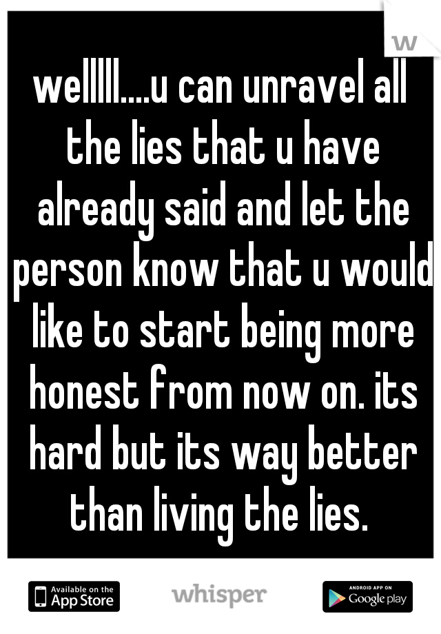welllll....u can unravel all the lies that u have already said and let the person know that u would like to start being more honest from now on. its hard but its way better than living the lies. 