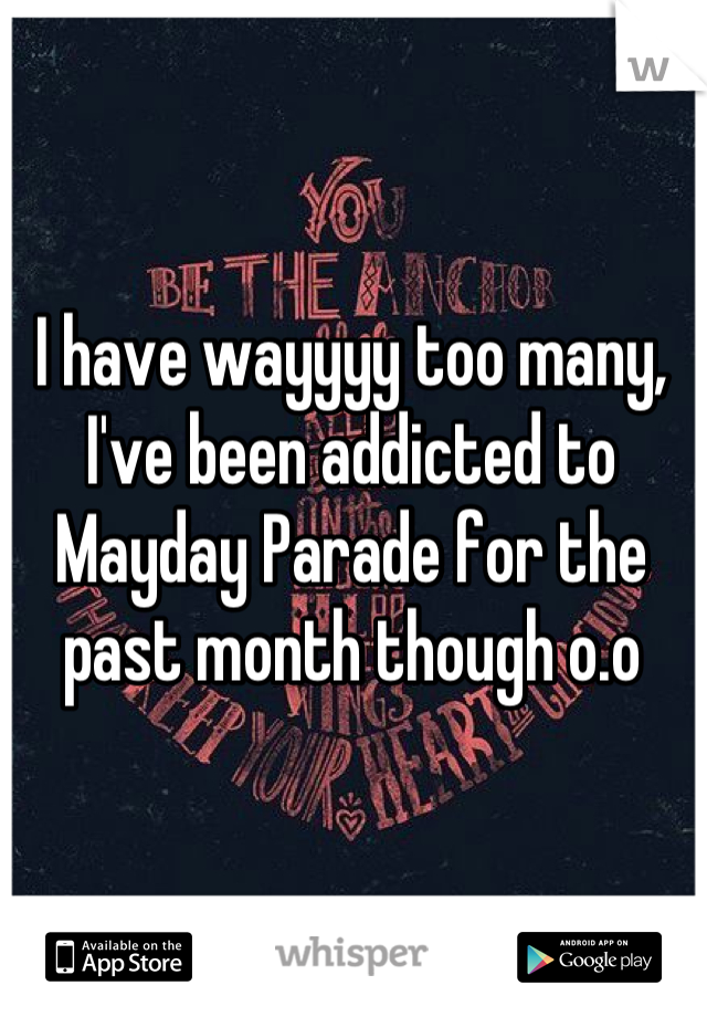 I have wayyyy too many, I've been addicted to Mayday Parade for the past month though o.o