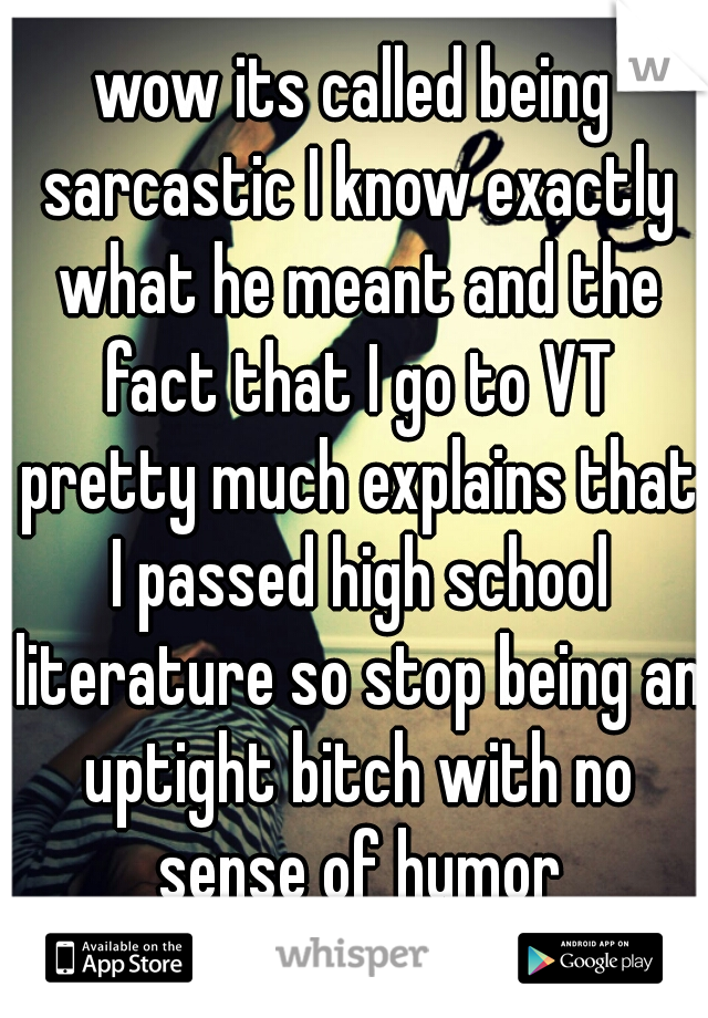 wow its called being sarcastic I know exactly what he meant and the fact that I go to VT pretty much explains that I passed high school literature so stop being an uptight bitch with no sense of humor