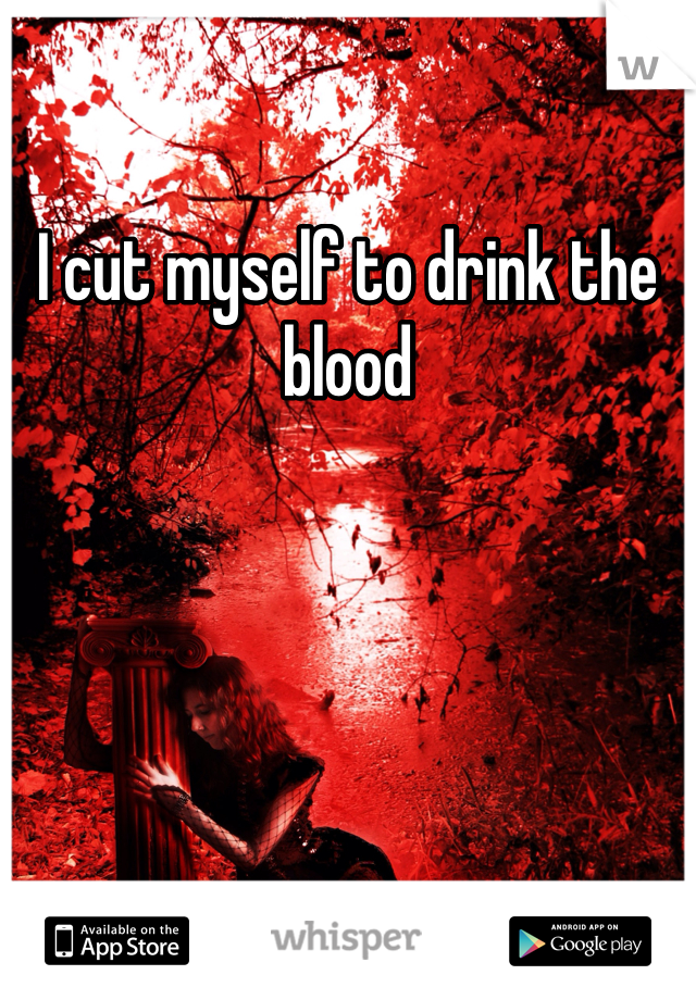 I cut myself to drink the blood