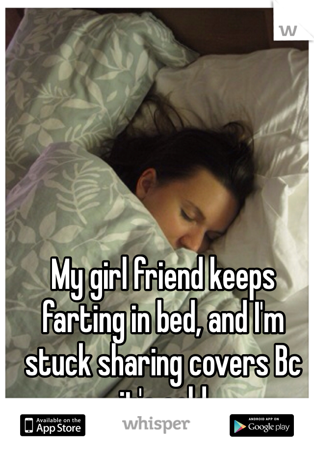 My girl friend keeps farting in bed, and I'm stuck sharing covers Bc it's cold