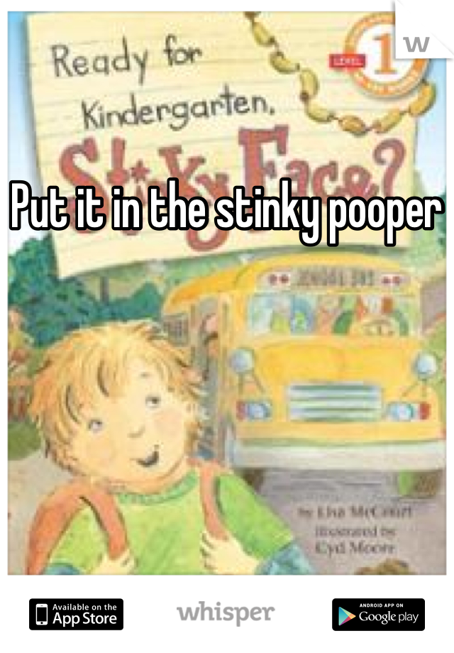 Put it in the stinky pooper