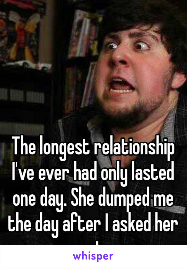 The longest relationship I've ever had only lasted one day. She dumped me the day after I asked her out. 