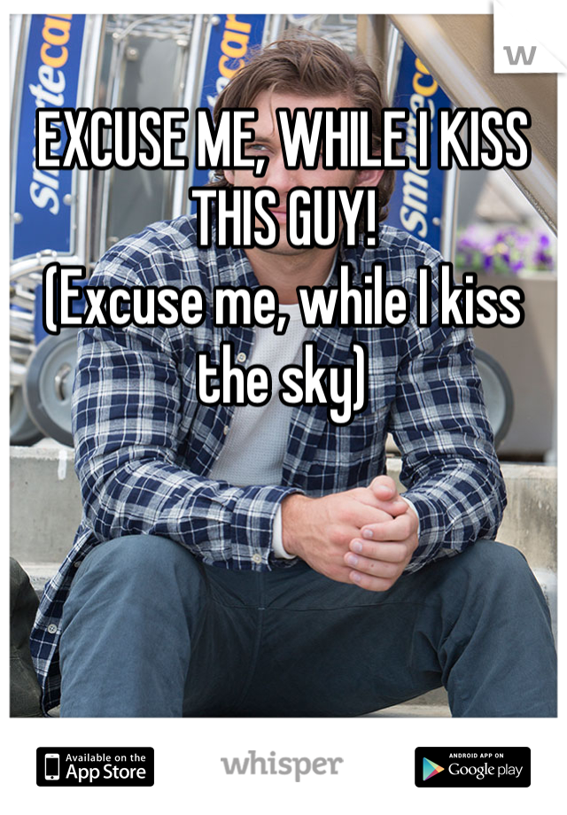 EXCUSE ME, WHILE I KISS THIS GUY!
(Excuse me, while I kiss the sky)