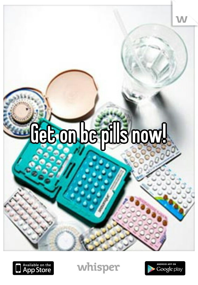 Get on bc pills now!