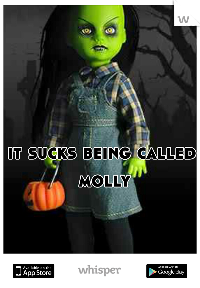 it sucks being called molly
