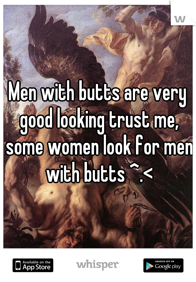 Men with butts are very good looking trust me, some women look for men with butts ^.<