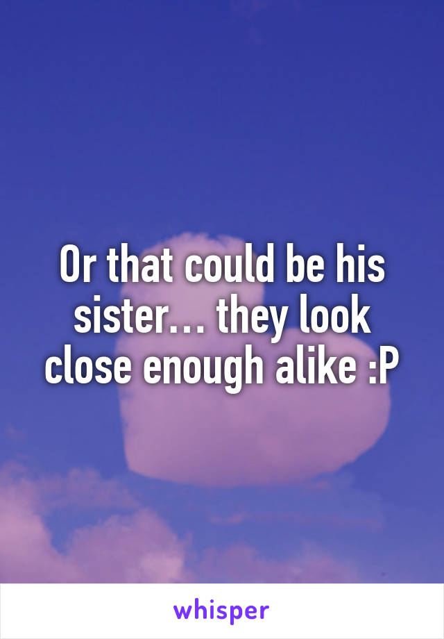 Or that could be his sister… they look close enough alike :P