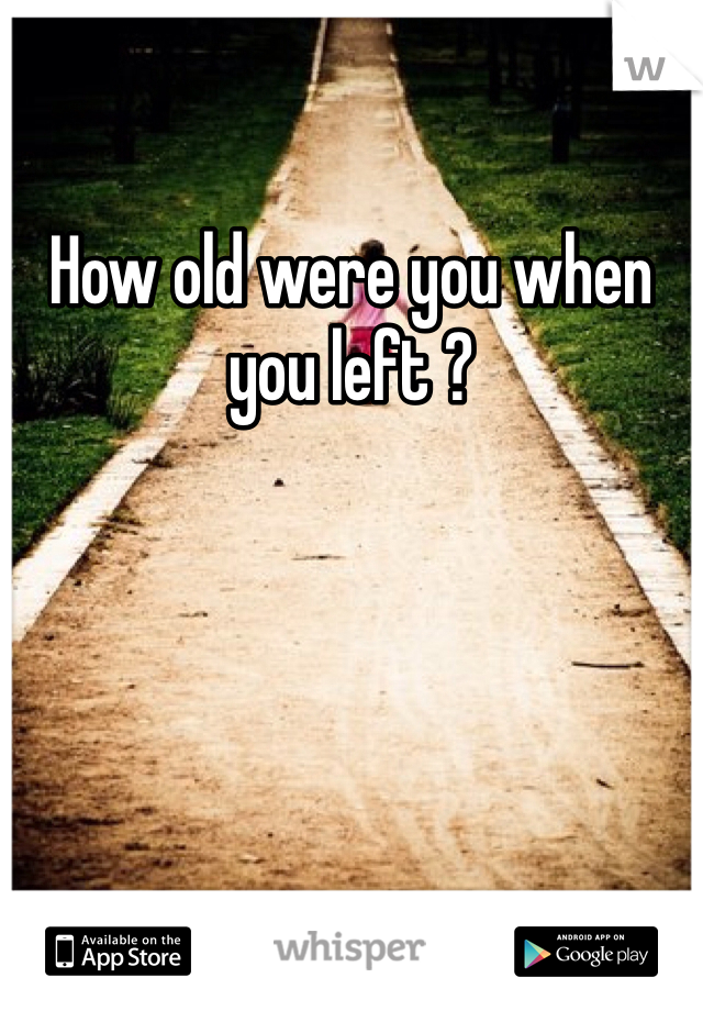 How old were you when you left ? 
