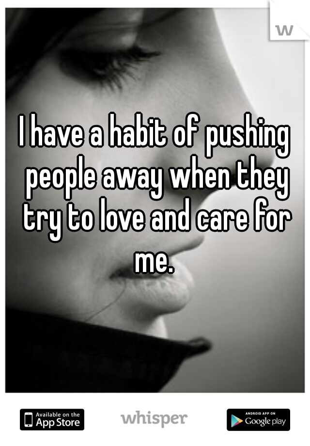 I have a habit of pushing people away when they try to love and care for me. 