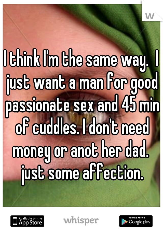 I think I'm the same way.  I just want a man for good passionate sex and 45 min of cuddles. I don't need money or anot her dad.  just some affection.