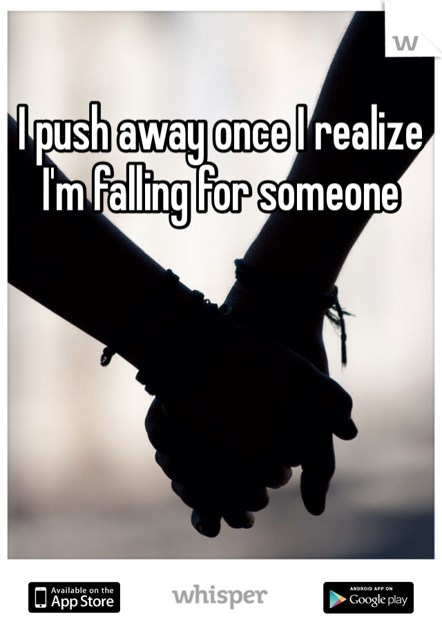 I push away once I realize I'm falling for someone