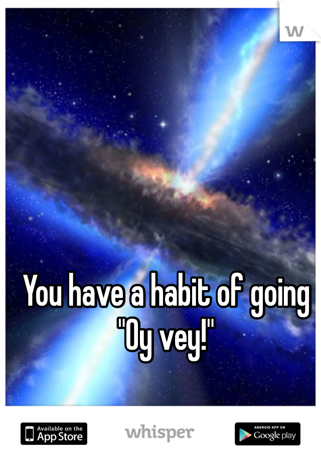 You have a habit of going "Oy vey!"