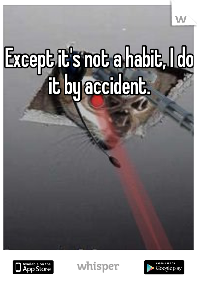 Except it's not a habit, I do it by accident. 