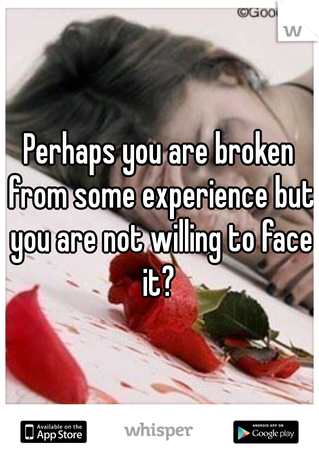 Perhaps you are broken from some experience but you are not willing to face it? 