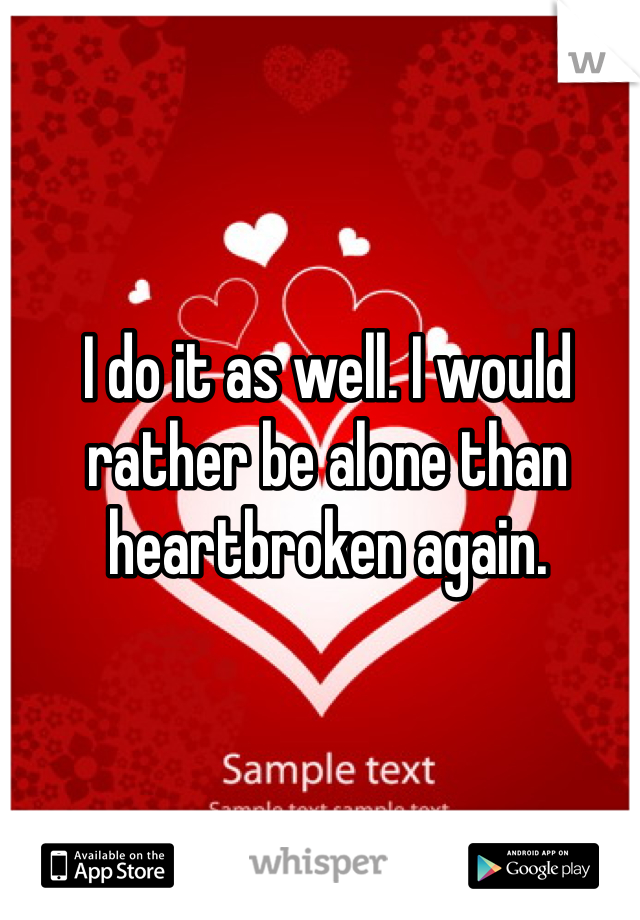 I do it as well. I would rather be alone than heartbroken again.