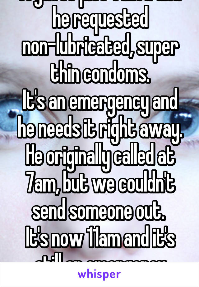 A guest just called and he requested non-lubricated, super thin condoms.
It's an emergency and he needs it right away.
He originally called at 7am, but we couldn't send someone out. 
It's now 11am and it's still an emergency situation. 